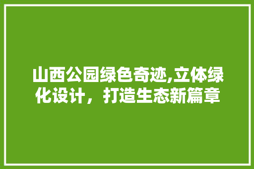 山西公园绿色奇迹,立体绿化设计，打造生态新篇章