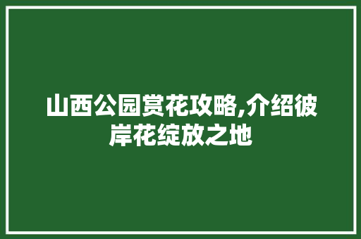 山西公园赏花攻略,介绍彼岸花绽放之地