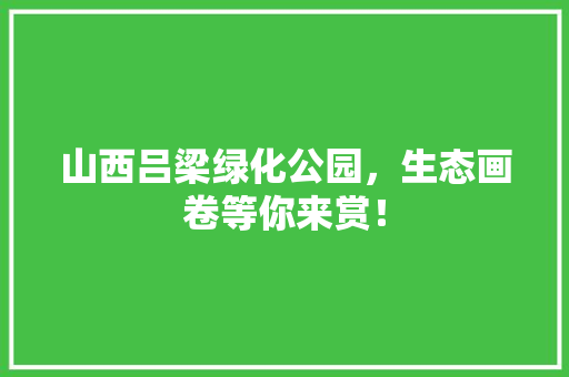 山西吕梁绿化公园，生态画卷等你来赏！