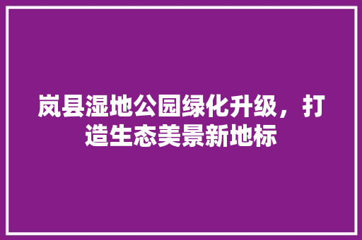 岚县湿地公园绿化升级，打造生态美景新地标