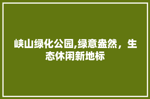 峡山绿化公园,绿意盎然，生态休闲新地标