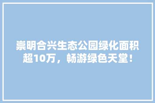 崇明合兴生态公园绿化面积超10万，畅游绿色天堂！