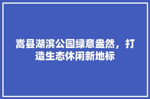 嵩县湖滨公园绿意盎然，打造生态休闲新地标