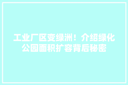 工业厂区变绿洲！介绍绿化公园面积扩容背后秘密