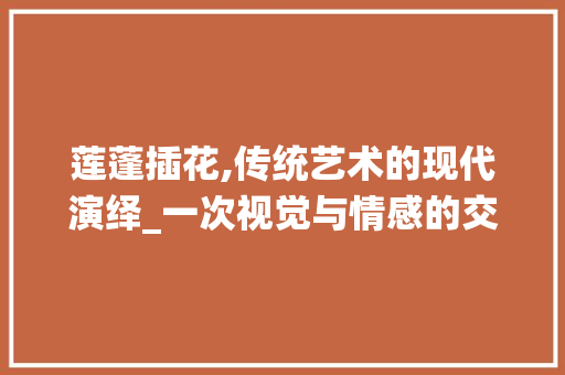 莲蓬插花,传统艺术的现代演绎_一次视觉与情感的交融之旅 水果育苗