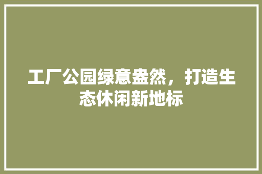 工厂公园绿意盎然，打造生态休闲新地标