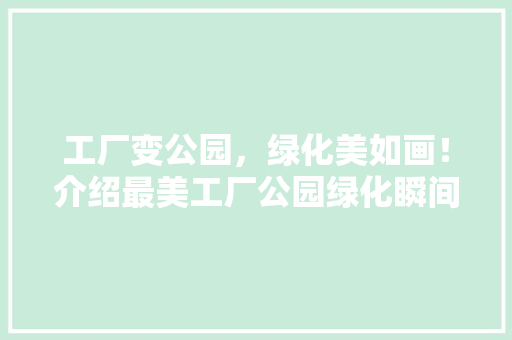 工厂变公园，绿化美如画！介绍最美工厂公园绿化瞬间