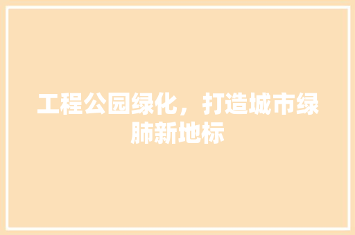 工程公园绿化，打造城市绿肺新地标