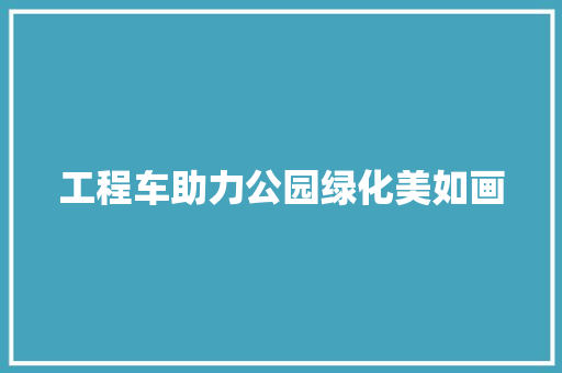 工程车助力公园绿化美如画