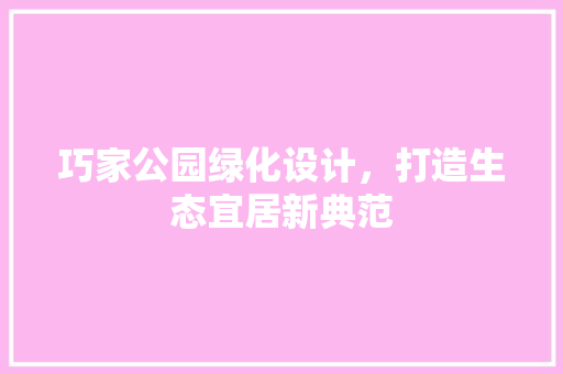 巧家公园绿化设计，打造生态宜居新典范