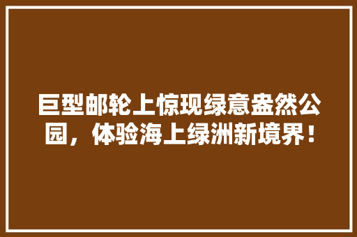 巨型邮轮上惊现绿意盎然公园，体验海上绿洲新境界！