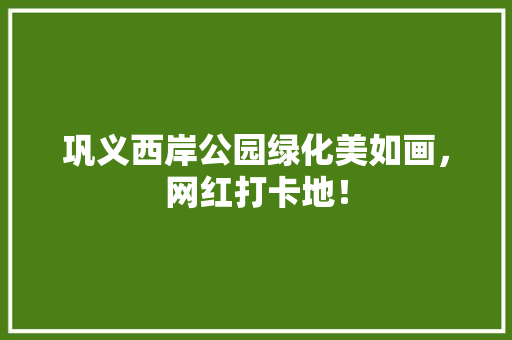 巩义西岸公园绿化美如画，网红打卡地！