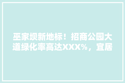 巫家坝新地标！招商公园大道绿化率高达XXX%，宜居环境震撼呈现！