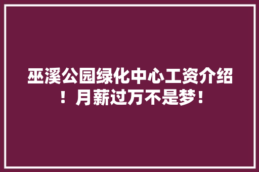 巫溪公园绿化中心工资介绍！月薪过万不是梦！