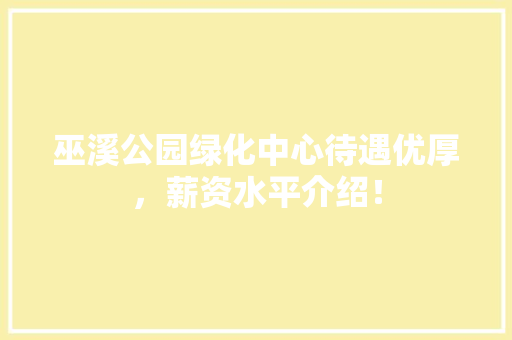 巫溪公园绿化中心待遇优厚，薪资水平介绍！