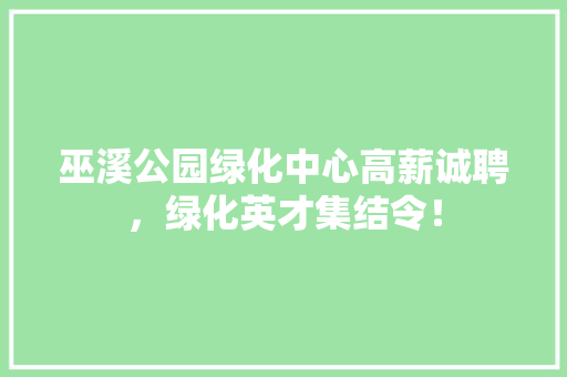 巫溪公园绿化中心高薪诚聘，绿化英才集结令！