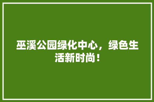 巫溪公园绿化中心，绿色生活新时尚！