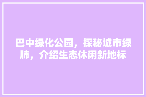 巴中绿化公园，探秘城市绿肺，介绍生态休闲新地标