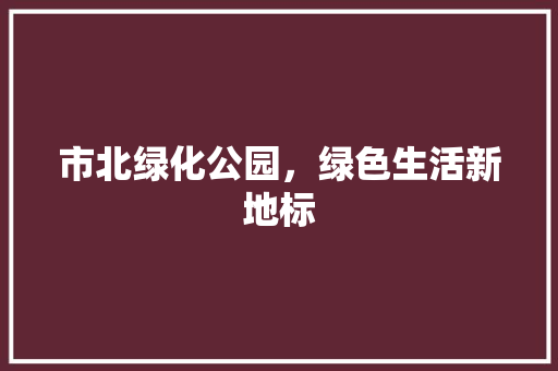 市北绿化公园，绿色生活新地标