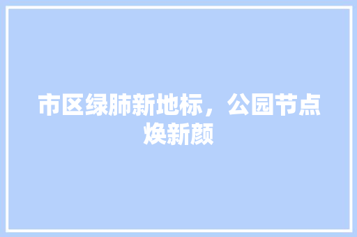 市区绿肺新地标，公园节点焕新颜