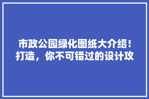 市政公园绿化图纸大介绍！打造，你不可错过的设计攻略！