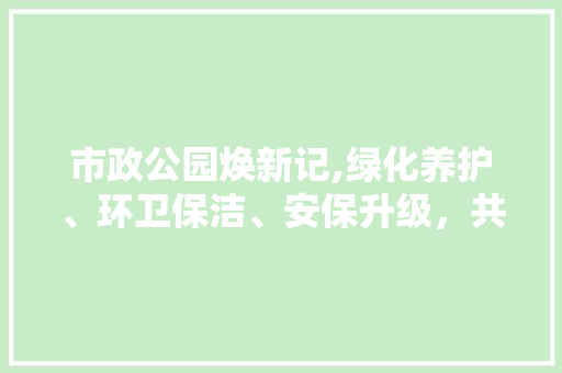 市政公园焕新记,绿化养护、环卫保洁、安保升级，共筑美好家园