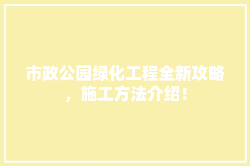 市政公园绿化工程全新攻略，施工方法介绍！