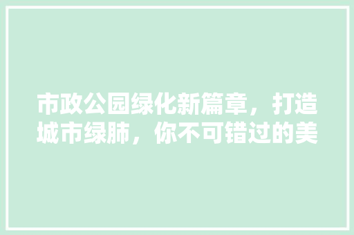 市政公园绿化新篇章，打造城市绿肺，你不可错过的美丽奇迹！