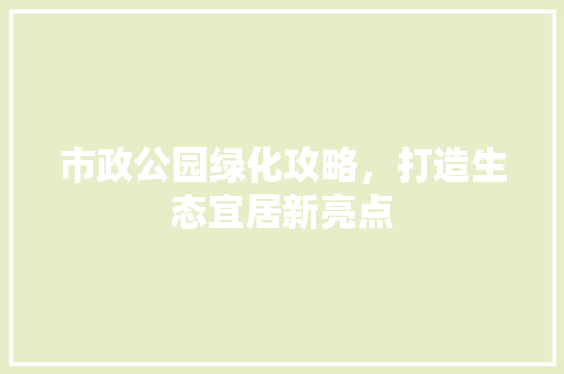 市政公园绿化攻略，打造生态宜居新亮点