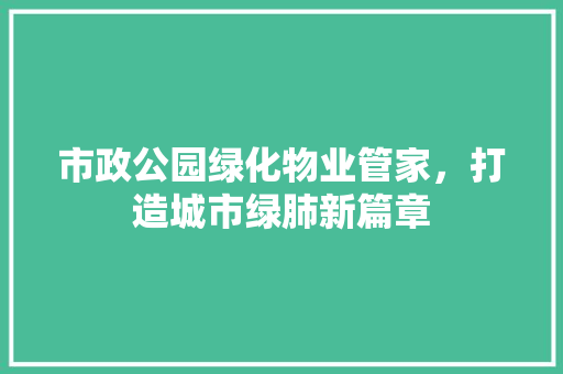 市政公园绿化物业管家，打造城市绿肺新篇章