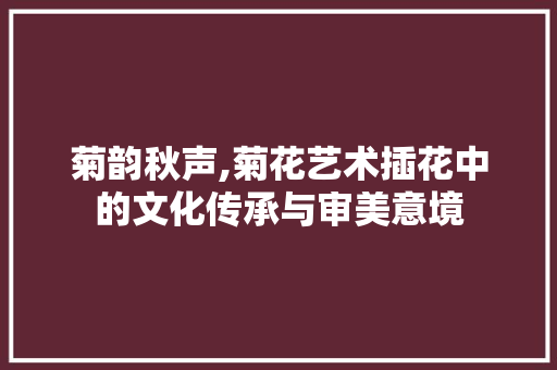 菊韵秋声,菊花艺术插花中的文化传承与审美意境 有机育苗