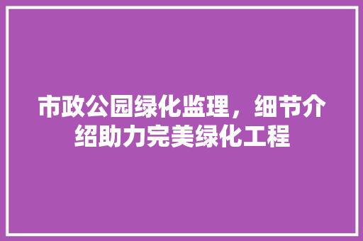 市政公园绿化监理，细节介绍助力完美绿化工程