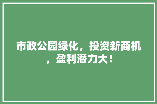 市政公园绿化，投资新商机，盈利潜力大！