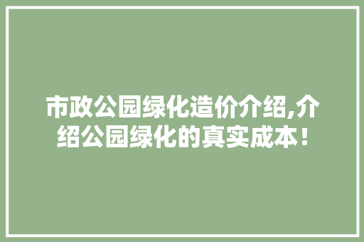 市政公园绿化造价介绍,介绍公园绿化的真实成本！