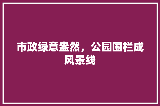 市政绿意盎然，公园围栏成风景线