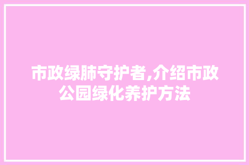 市政绿肺守护者,介绍市政公园绿化养护方法