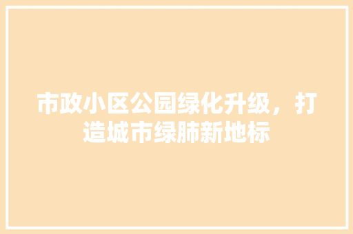 市政小区公园绿化升级，打造城市绿肺新地标