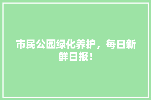 市民公园绿化养护，每日新鲜日报！