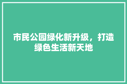 市民公园绿化新升级，打造绿色生活新天地