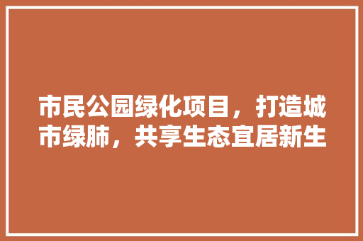 市民公园绿化项目，打造城市绿肺，共享生态宜居新生活！