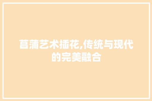 菖蒲艺术插花,传统与现代的完美融合