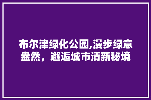布尔津绿化公园,漫步绿意盎然，邂逅城市清新秘境