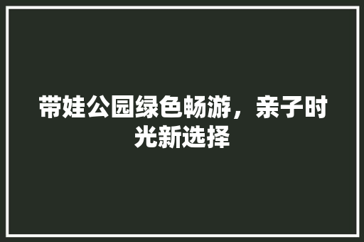 带娃公园绿色畅游，亲子时光新选择