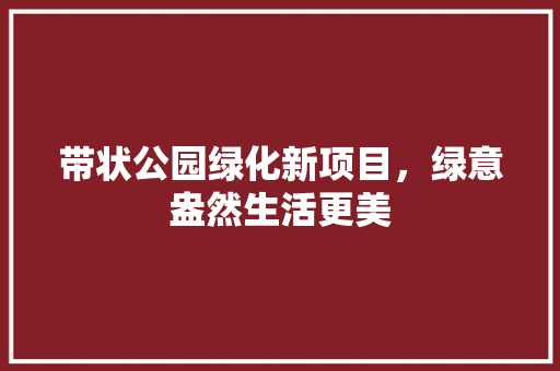 带状公园绿化新项目，绿意盎然生活更美