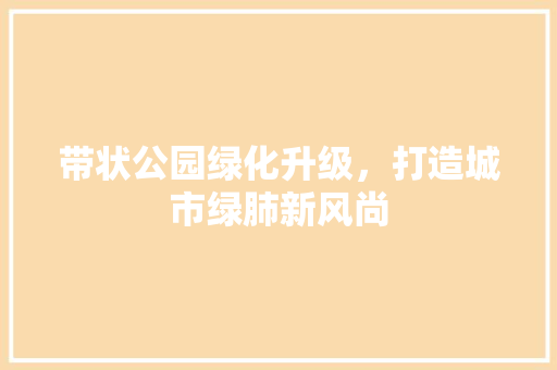 带状公园绿化升级，打造城市绿肺新风尚