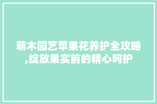 萌木园艺苹果花养护全攻略,绽放果实前的精心呵护
