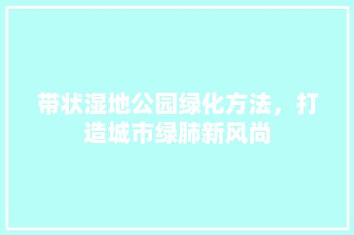 带状湿地公园绿化方法，打造城市绿肺新风尚
