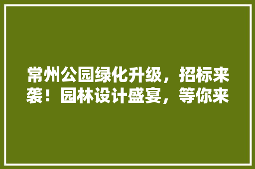 常州公园绿化升级，招标来袭！园林设计盛宴，等你来战！