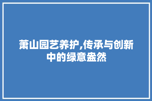 萧山园艺养护,传承与创新中的绿意盎然