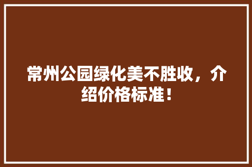 常州公园绿化美不胜收，介绍价格标准！